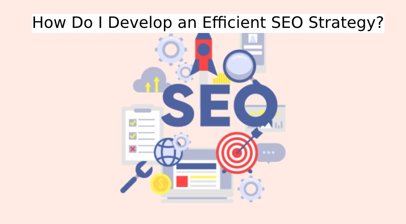 How Do I Develop an Efficient SEO Strategy?
